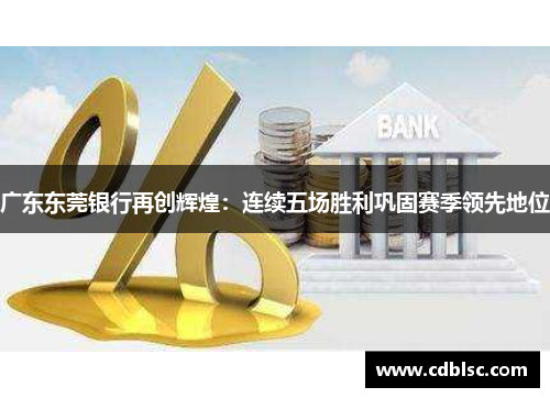 广东东莞银行再创辉煌：连续五场胜利巩固赛季领先地位