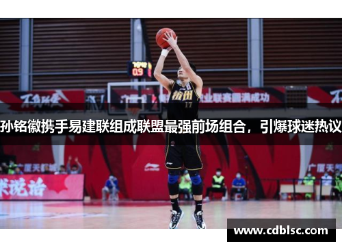 孙铭徽携手易建联组成联盟最强前场组合，引爆球迷热议