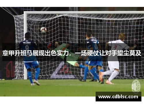 意甲升班马展现出色实力，一场硬仗让对手望尘莫及