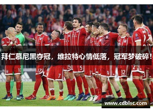 拜仁慕尼黑夺冠，维拉特心情低落，冠军梦破碎！