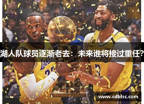 湖人队球员逐渐老去：未来谁将接过重任？