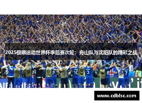 2025极限运动世界杯季后赛次轮：舟山队与沈阳队的精彩之战