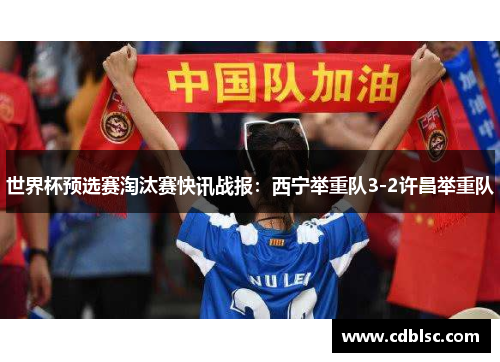 世界杯预选赛淘汰赛快讯战报：西宁举重队3-2许昌举重队