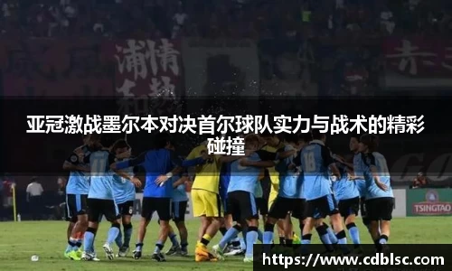 亚冠激战墨尔本对决首尔球队实力与战术的精彩碰撞