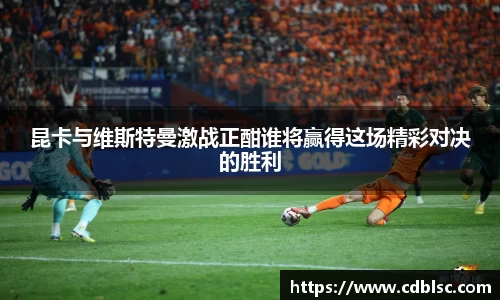 昆卡与维斯特曼激战正酣谁将赢得这场精彩对决的胜利
